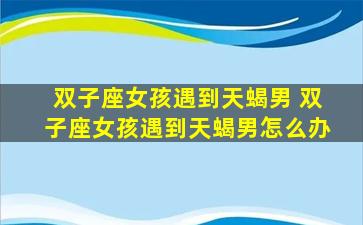 双子座女孩遇到天蝎男 双子座女孩遇到天蝎男怎么办